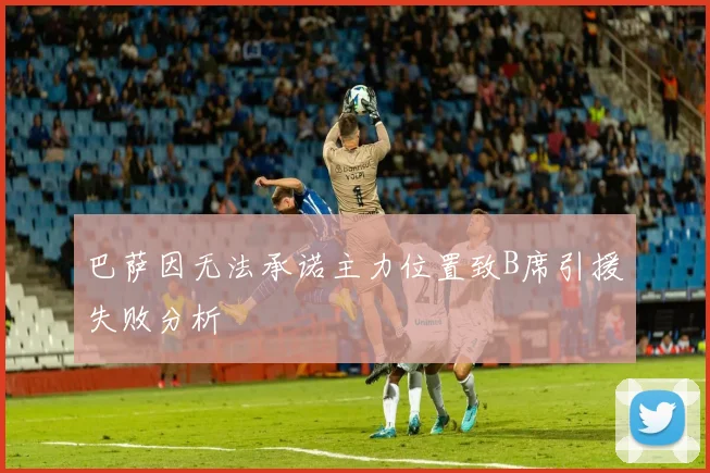 巴萨因无法承诺主力位置致B席引援失败分析