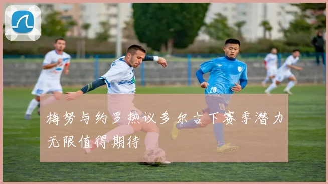 梅努与约罗热议多尔古下赛季潜力无限值得期待