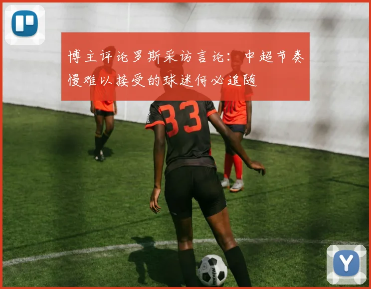 博主评论罗斯采访言论：中超节奏慢难以接受的球迷何必追随
