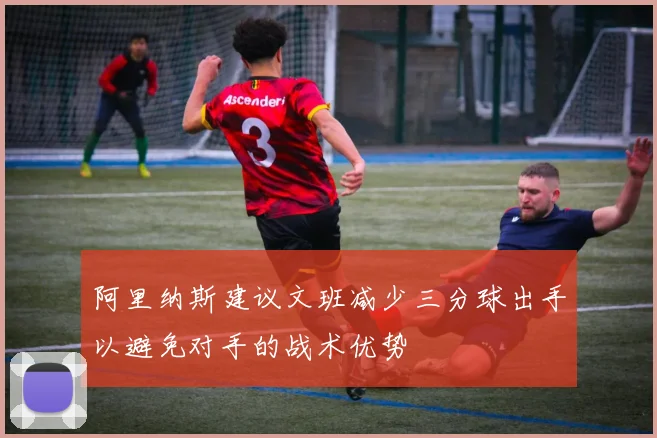 阿里纳斯建议文班减少三分球出手以避免对手的战术优势