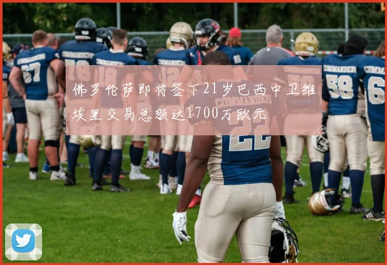 佛罗伦萨即将签下21岁巴西中卫维埃里交易总额达1700万欧元