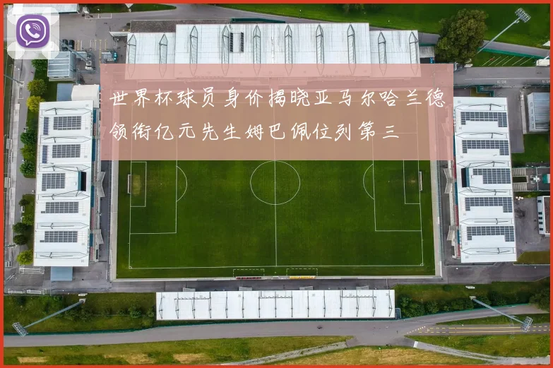 世界杯球员身价揭晓亚马尔哈兰德领衔亿元先生姆巴佩位列第三