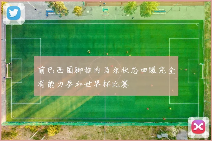 前巴西国脚称内马尔状态回暖完全有能力参加世界杯比赛