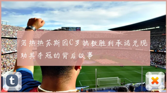 若热热苏斯因C罗执教胜利承诺兑现助其夺冠的背后故事