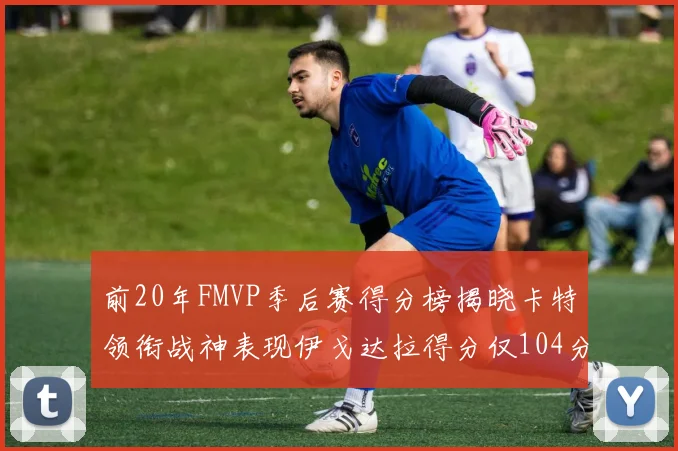 前20年FMVP季后赛得分榜揭晓卡特领衔战神表现伊戈达拉得分仅104分