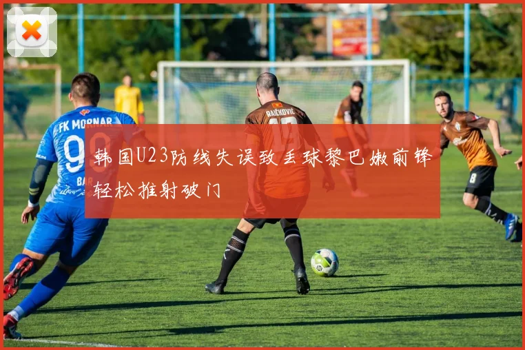 韩国U23防线失误致丢球黎巴嫩前锋轻松推射破门
