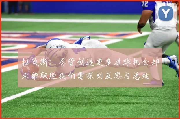 拉莫斯：尽管创造更多进球机会却未能取胜我们需深刻反思与总结