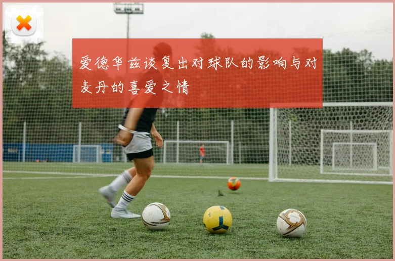 爱德华兹谈复出对球队的影响与对麦丹的喜爱之情