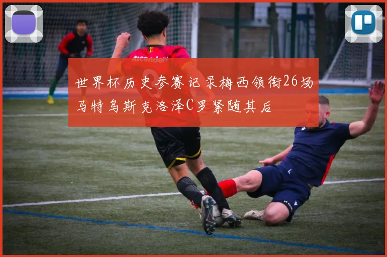 世界杯历史参赛记录梅西领衔26场马特乌斯克洛泽C罗紧随其后