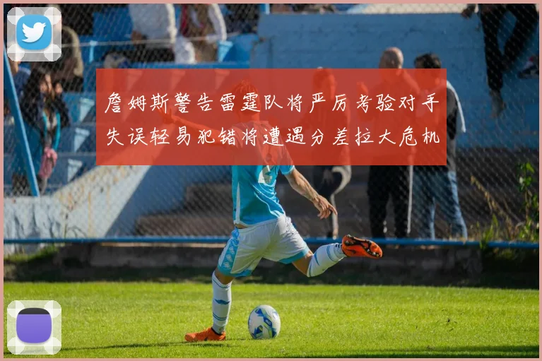 詹姆斯警告雷霆队将严厉考验对手失误轻易犯错将遭遇分差拉大危机