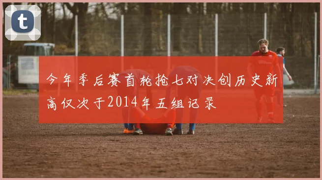 今年季后赛首轮抢七对决创历史新高仅次于2014年五组记录
