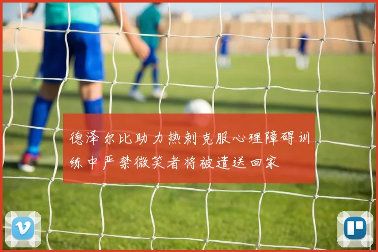 德泽尔比助力热刺克服心理障碍训练中严禁微笑者将被遣送回家