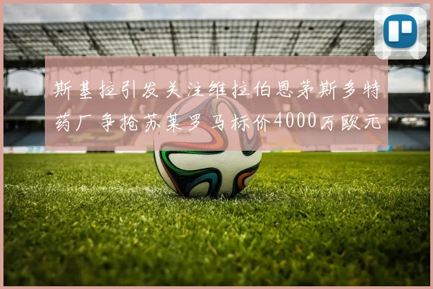 斯基拉引发关注维拉伯恩茅斯多特药厂争抢苏莱罗马标价4000万欧元
